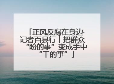 正风反腐在身边·记者百县行丨把群众“盼的事”变成手中“干的事”