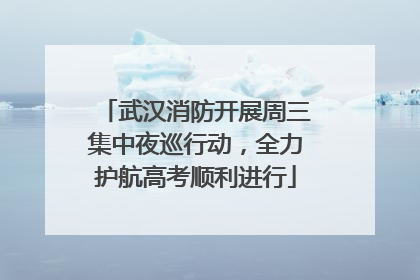 武汉消防开展周三集中夜巡行动，全力护航高考顺利进行
