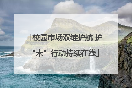 校园市场双维护航 护“未”行动持续在线