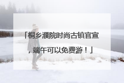 桐乡濮院时尚古镇官宣，端午可以免费游！