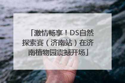 激情畅享！DS自然探索赛（济南站）在济南植物园震撼开场