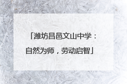 潍坊昌邑文山中学：自然为师，劳动启智