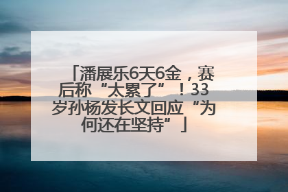 潘展乐6天6金，赛后称“太累了”！33岁孙杨发长文回应“为何还在坚持”