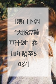 澳门下调“大肠癌筛查计划”参加年龄至50岁