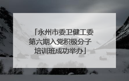 永州市委卫健工委第六期入党积极分子培训班成功举办
