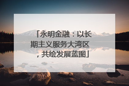 永明金融：以长期主义服务大湾区，共绘发展蓝图