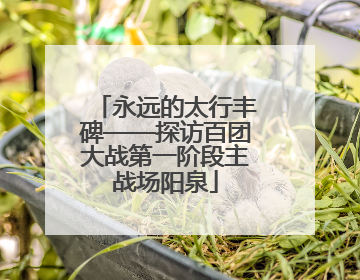 永远的太行丰碑——探访百团大战第一阶段主战场阳泉