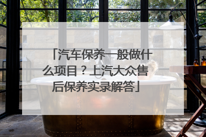 汽车保养一般做什么项目？上汽大众售后保养实录解答