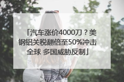 汽车涨价4000刀？美钢铝关税翻倍至50%冲击全球 多国威胁反制