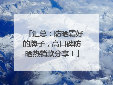 汇总：防晒霜好的牌子，高口碑防晒热销款分享！