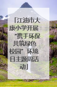 江油市大康小学开展“携手环保 共筑绿色校园”环境日主题周活动