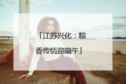 江苏兴化：粽香传情迎端午
