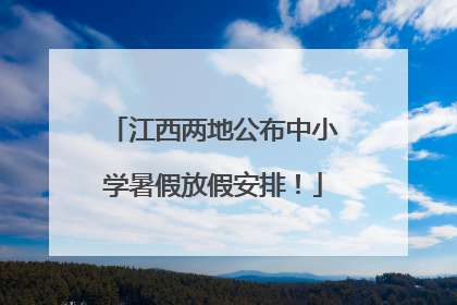 江西两地公布中小学暑假放假安排！