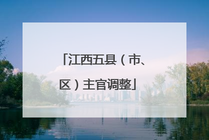 江西五县（市、区）主官调整