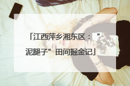 江西萍乡湘东区：“泥腿子”田间掘金记