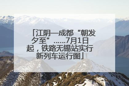 江阴—成都“朝发夕至”……7月1日起，铁路无锡站实行新列车运行图