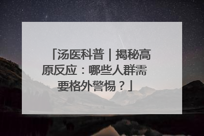汤医科普｜揭秘高原反应：哪些人群需要格外警惕？