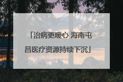 治病更暖心 海南屯昌医疗资源持续下沉