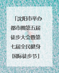 沈阳市举办都市圈第五届徒步大会暨第七届全民健身国际徒步节