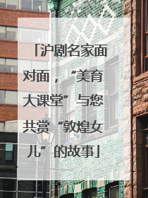 沪剧名家面对面，“美育大课堂”与您共赏“敦煌女儿”的故事