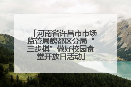 河南省许昌市市场监管局魏都区分局“三步棋”做好校园食堂开放日活动