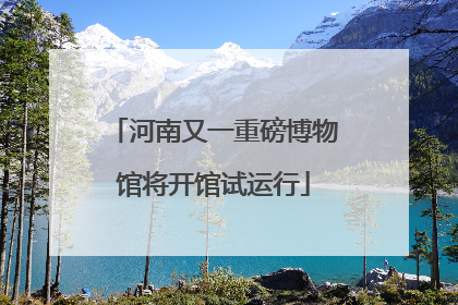 河南又一重磅博物馆将开馆试运行