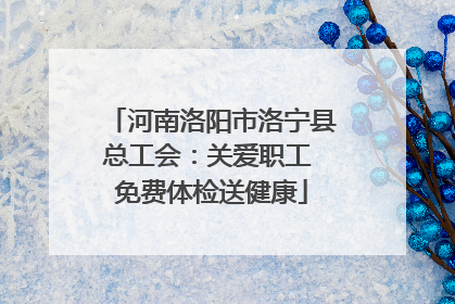 河南洛阳市洛宁县总工会：关爱职工 免费体检送健康