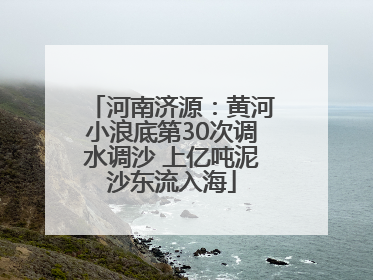 河南济源：黄河小浪底第30次调水调沙 上亿吨泥沙东流入海