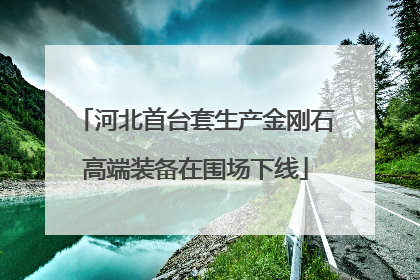 河北首台套生产金刚石高端装备在围场下线
