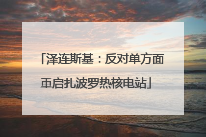泽连斯基：反对单方面重启扎波罗热核电站