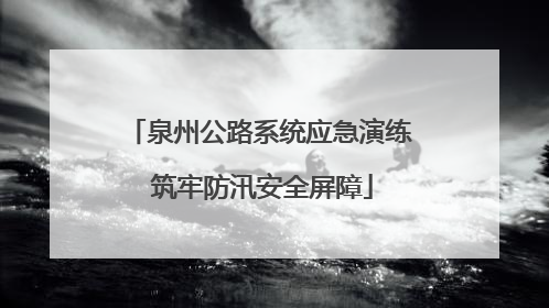 泉州公路系统应急演练 筑牢防汛安全屏障