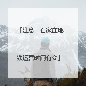 注意！石家庄地铁运营时间有变