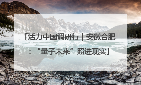 活力中国调研行｜安徽合肥：“量子未来”照进现实