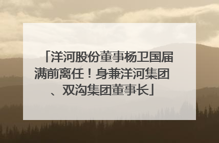 洋河股份董事杨卫国届满前离任！身兼洋河集团、双沟集团董事长