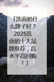 洗面奶什么牌子好？2025洗面奶十大品牌推荐，高水平高回购！