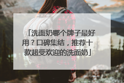 洗面奶哪个牌子最好用？口碑集结，推荐十款超受欢迎的洗面奶