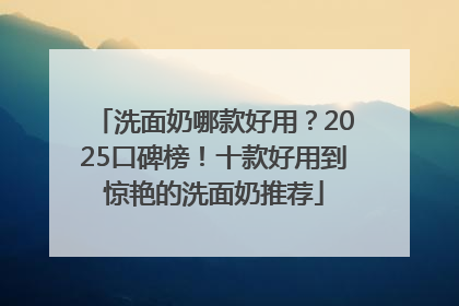 洗面奶哪款好用？2025口碑榜！十款好用到惊艳的洗面奶推荐