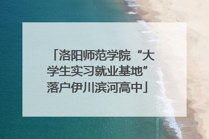 洛阳师范学院“大学生实习就业基地”落户伊川滨河高中