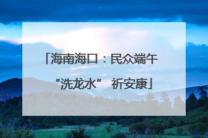 海南海口：民众端午 “洗龙水” 祈安康