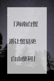 海南自贸港让贸易更自由便利