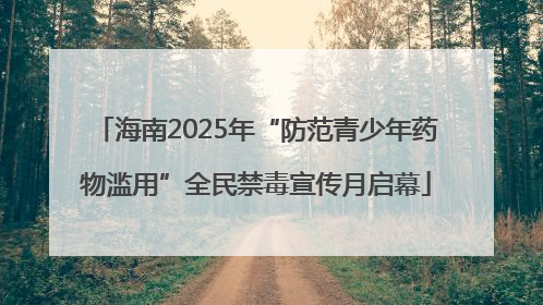海南2025年“防范青少年药物滥用”全民禁毒宣传月启幕