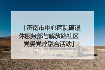 济南市中心医院离退休服务部与解放路社区党委党建融合活动