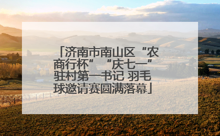济南市南山区“农商行杯”“庆七一”驻村第一书记 羽毛球邀请赛圆满落幕