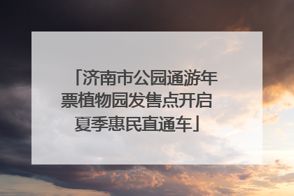 济南市公园通游年票植物园发售点开启夏季惠民直通车