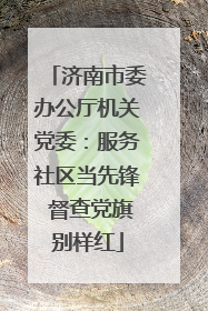 济南市委办公厅机关党委：服务社区当先锋 督查党旗别样红