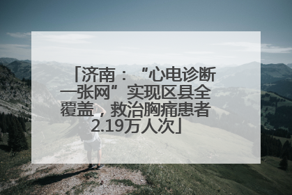 济南：“心电诊断一张网”实现区县全覆盖，救治胸痛患者2.19万人次