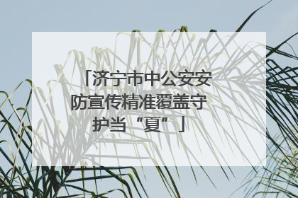 济宁市中公安安防宣传精准覆盖守护当“夏”