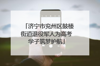 济宁市兖州区鼓楼街道退役军人为高考学子筑梦护航