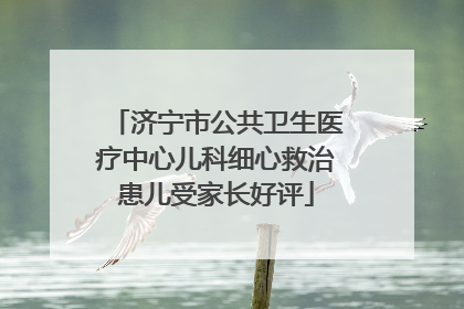 济宁市公共卫生医疗中心儿科细心救治患儿受家长好评