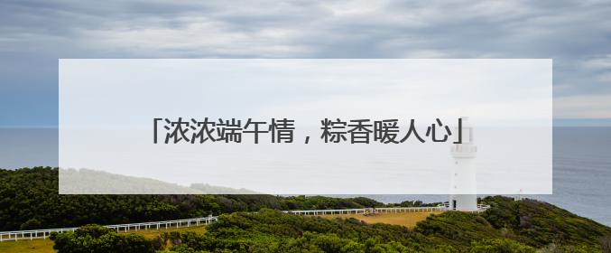 浓浓端午情，粽香暖人心